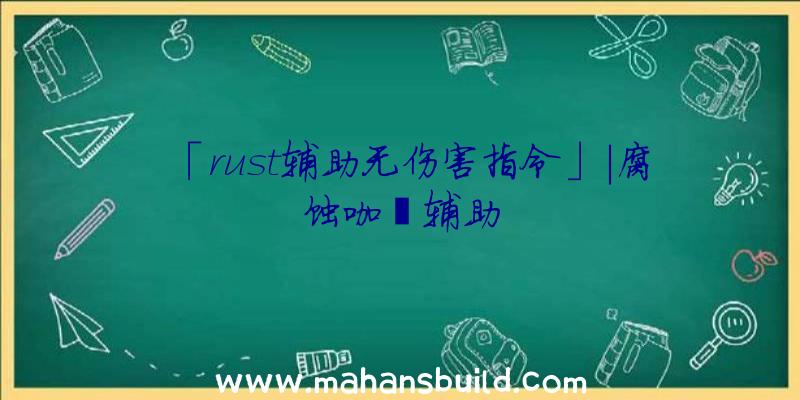 「rust辅助无伤害指令」|腐蚀咖喱辅助